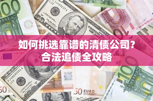 济南如何挑选靠谱的清债公司?合法追债全攻略 济南如何挑选靠谱的清债公司?合法追债全攻略