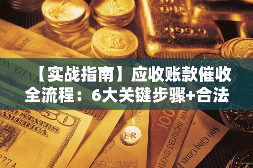 济南【实战指南】应收账款催收全流程：6大关键步骤+合法回款技巧