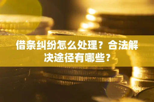济南借条纠纷怎么处理？合法解决途径有哪些？