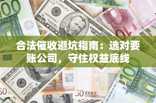 济南合法催收避坑指南：选对要账公司，守住权益底线
