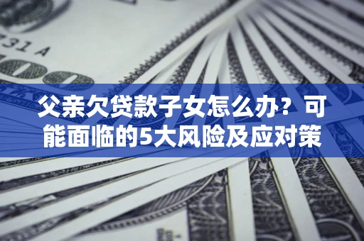 济南父亲欠贷款子女怎么办？可能面临的5大风险及应对策略