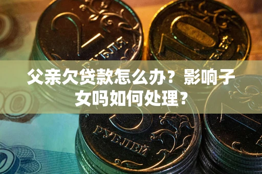 济南父亲欠贷款怎么办？影响子女吗如何处理？