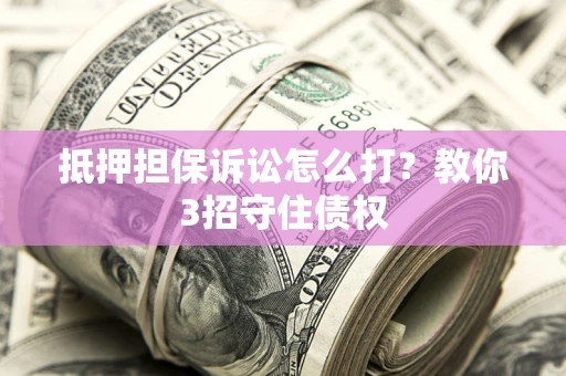 济南抵押担保诉讼怎么打？教你3招守住债权
