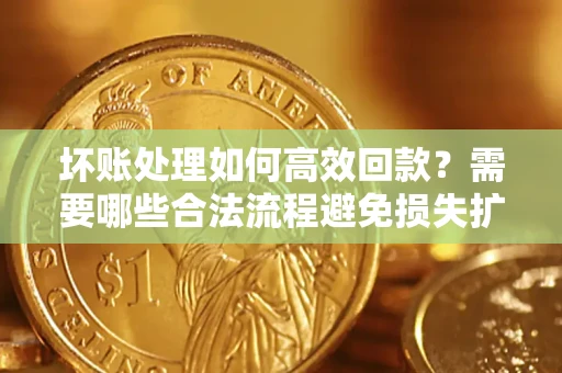 济南坏账处理如何高效回款？需要哪些合法流程避免损失扩大？