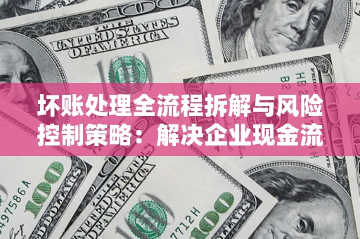 济南坏账处理全流程拆解与风险控制策略：解决企业现金流顽疾的实战指南