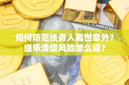 济南如何防范债务人离世意外？继承清偿风险怎么避？