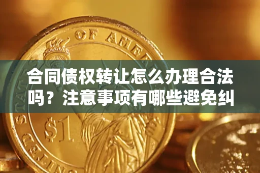济南合同债权转让怎么办理合法吗？注意事项有哪些避免纠纷？
