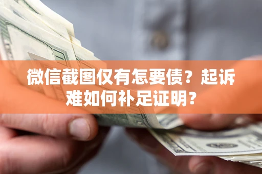 济南微信截图仅有怎要债？起诉难如何补足证明？