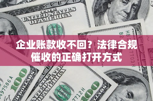 济南企业账款收不回？法律合规催收的正确打开方式