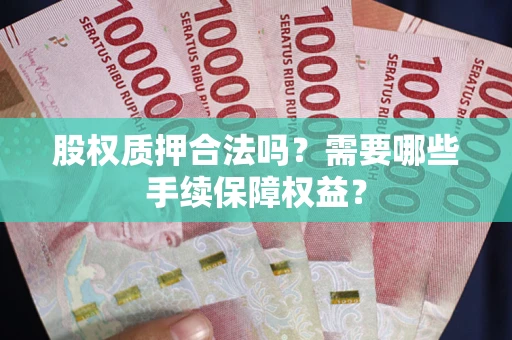 济南股权质押合法吗？需要哪些手续保障权益？