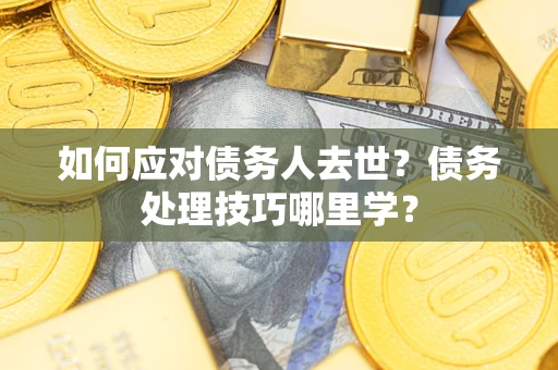济南如何应对债务人去世？债务处理技巧哪里学？