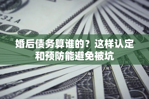 济南婚后债务算谁的？这样认定和预防能避免被坑