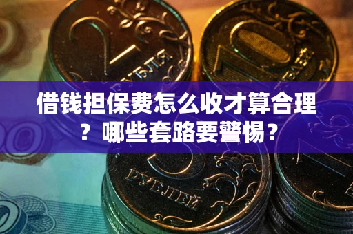 济南借钱担保费怎么收才算合理？哪些套路要警惕？