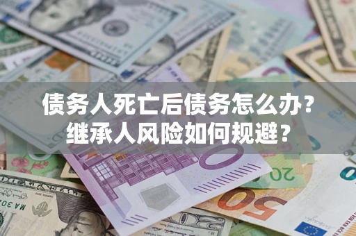 济南债务人死亡后债务怎么办？继承人风险如何规避？