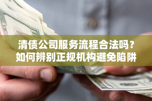 济南清债公司服务流程合法吗？如何辨别正规机构避免陷阱？