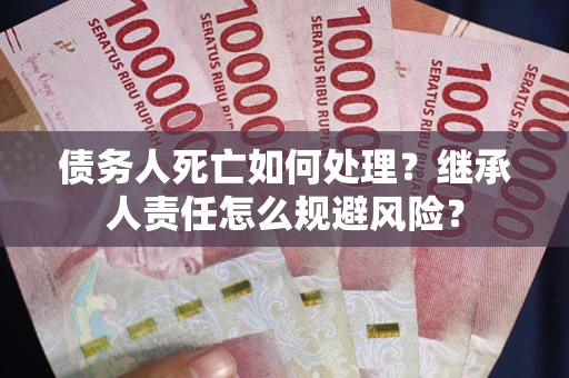 济南债务人死亡如何处理?继承人责任怎么规避风险? 济南债务人死亡如何处理?继承人责任怎么规避风险?