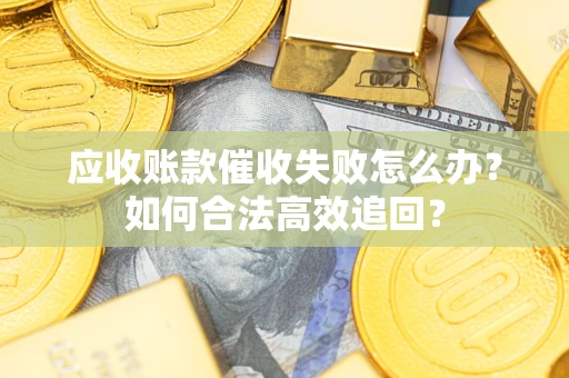 济南应收账款催收失败怎么办？如何合法高效追回？