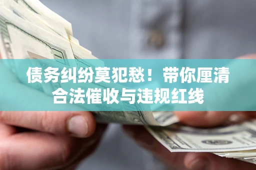 济南债务纠纷莫犯愁！带你厘清合法催收与违规红线