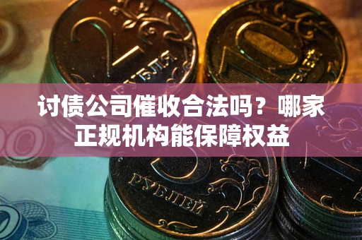 济南讨债公司催收合法吗？哪家正规机构能保障权益