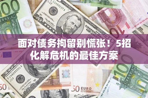 济南面对债务拘留别慌张！5招化解危机的最佳方案