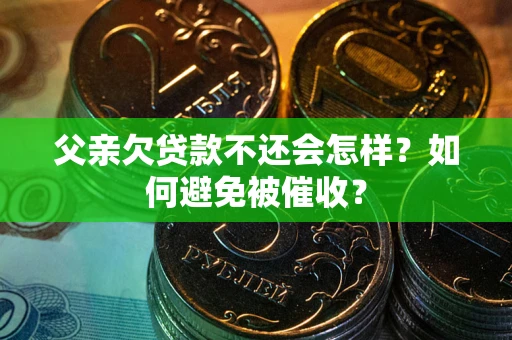 济南父亲欠贷款不还会怎样？如何避免被催收？