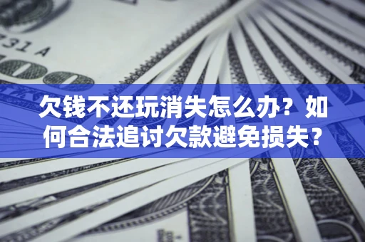 济南欠钱不还玩消失怎么办?如何合法追讨欠款避免损失? 济南欠钱不还玩消失怎么办?如何合法追讨欠款避免损失?