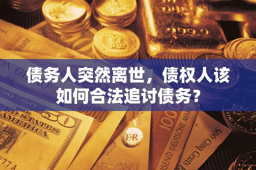济南债务人突然离世，债权人该如何合法追讨债务？