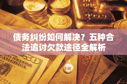 济南债务纠纷如何解决？五种合法追讨欠款途径全解析