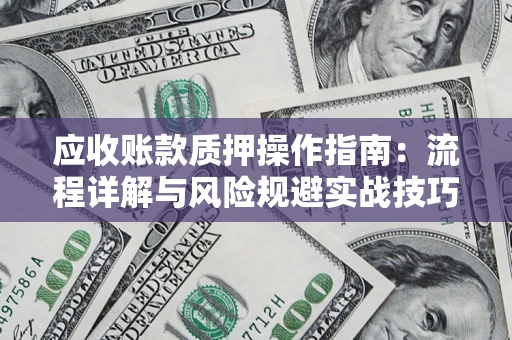 济南应收账款质押操作指南:流程详解与风险规避实战技巧 济南应收账款质押操作指南:流程详解与风险规避实战技巧