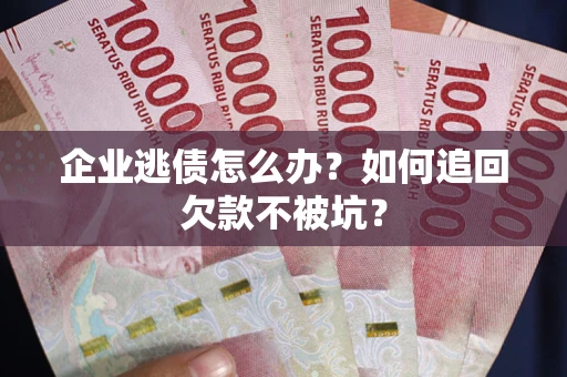 济南企业逃债怎么办？如何追回欠款不被坑？