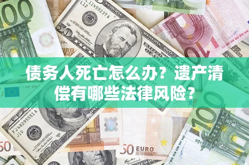 济南债务人死亡怎么办？遗产清偿有哪些法律风险？