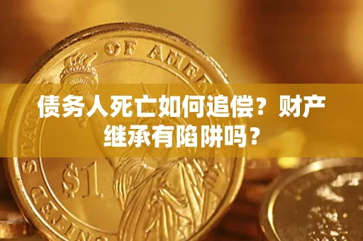 济南债务人死亡如何追偿？财产继承有陷阱吗？