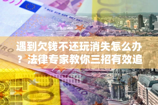 济南遇到欠钱不还玩消失怎么办？法律专家教你三招有效追债！