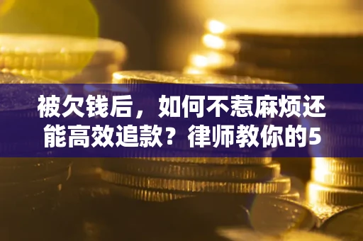 济南被欠钱后，如何不惹麻烦还能高效追款？律师教你的5步合法讨债法