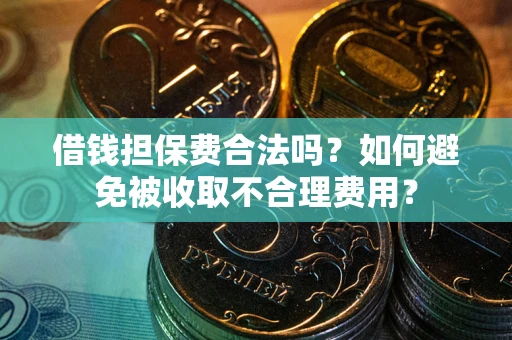 济南借钱担保费合法吗？如何避免被收取不合理费用？