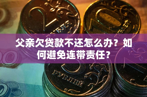 济南父亲欠贷款不还怎么办？如何避免连带责任？