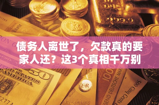 济南债务人离世了，欠款真的要家人还？这3个真相千万别弄错