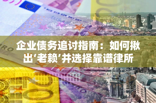 济南企业债务追讨指南：如何揪出‘老赖’并选择靠谱律所