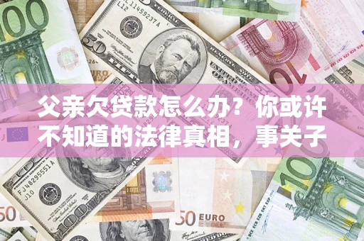 济南父亲欠贷款怎么办？你或许不知道的法律真相，事关子女未来