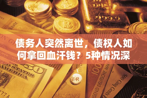 济南债务人突然离世，债权人如何拿回血汗钱？5种情况深度解析
