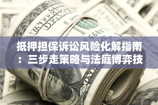 济南抵押担保诉讼风险化解指南：三步走策略与法庭博弈技巧