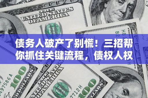 济南债务人破产了别慌！三招帮你抓住关键流程，债权人权益不再缩水