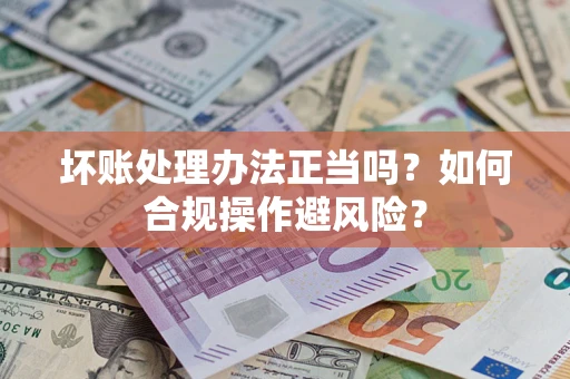 济南坏账处理办法正当吗？如何合规操作避风险？