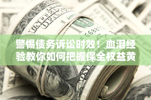 济南警惕债务诉讼时效！血泪经验教你如何把握保全权益黄金期