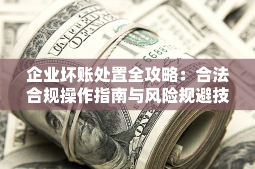 济南企业坏账处置全攻略：合法合规操作指南与风险规避技巧解析