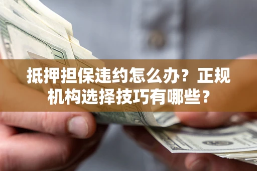 济南抵押担保违约怎么办？正规机构选择技巧有哪些？