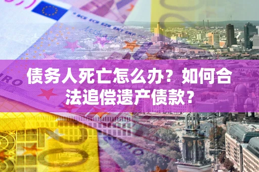 济南债务人死亡怎么办？如何合法追偿遗产债款？