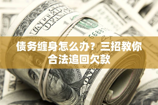 济南债务缠身怎么办？三招教你合法追回欠款