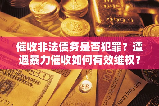 济南催收非法债务是否犯罪?遭遇暴力催收如何有效维权? 济南催收非法债务是否犯罪?遭遇暴力催收如何有效维权?