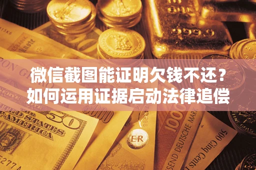 济南微信截图能证明欠钱不还？如何运用证据启动法律追偿程序？